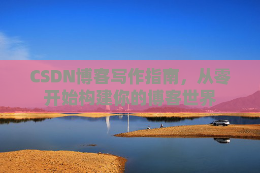 CSDN博客写作指南，从零开始构建你的博客世界
