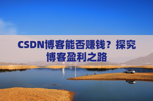 CSDN博客能否赚钱？探究博客盈利之路